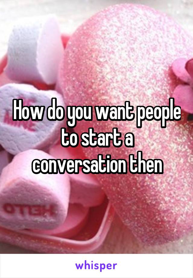 How do you want people to start a conversation then