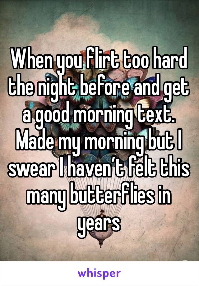 When you flirt too hard the night before and get a good morning text. Made my morning but I swear I haven’t felt this many butterflies in years