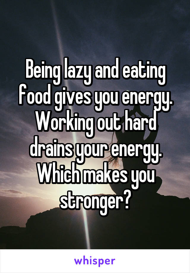 Being lazy and eating food gives you energy. Working out hard drains your energy. Which makes you stronger?