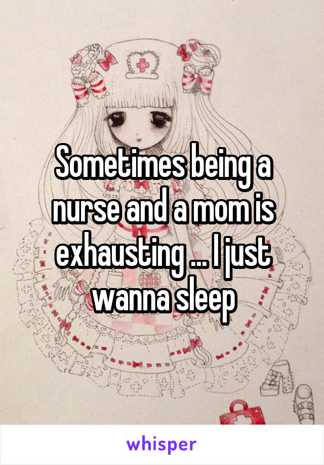 Sometimes being a nurse and a mom is exhausting ... I just wanna sleep