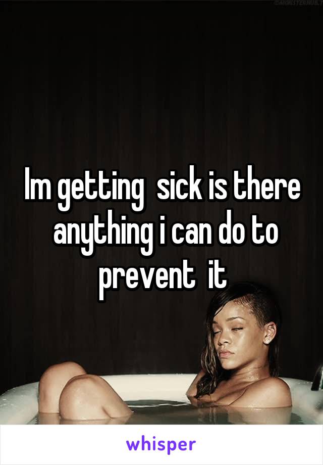 Im getting  sick is there  anything i can do to prevent  it