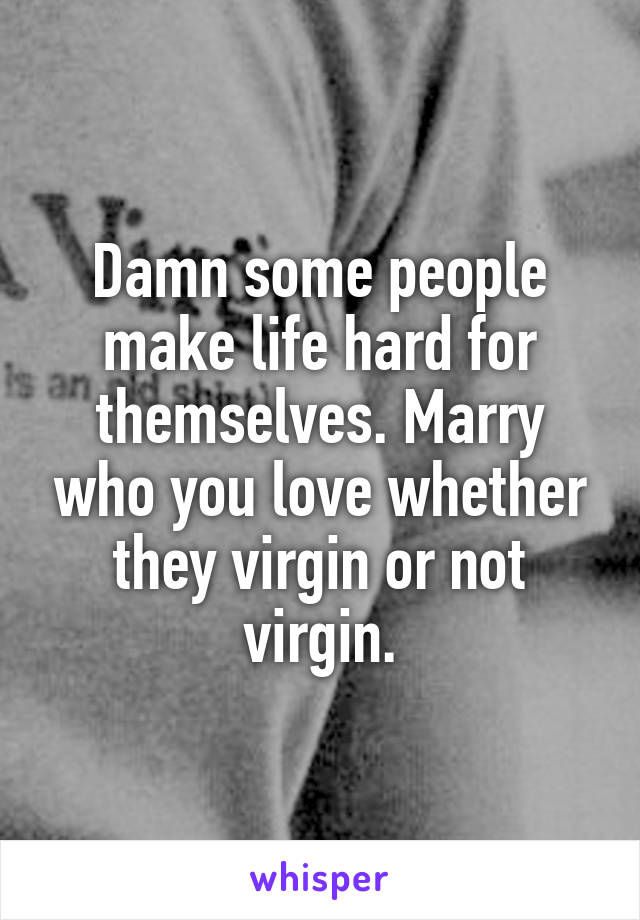 Damn some people make life hard for themselves. Marry who you love whether they virgin or not virgin.