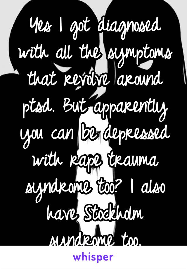 Yes I got diagnosed with all the symptoms that revolve around ptsd. But apparently you can be depressed with rape trauma syndrome too? I also have Stockholm syndrome too.