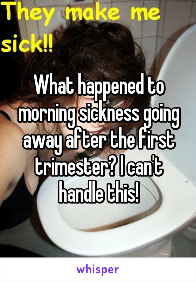 What happened to morning sickness going away after the first trimester? I can't handle this!