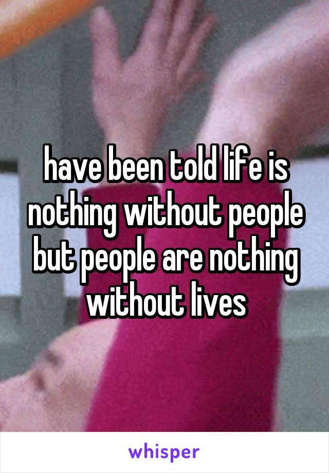 have been told life is nothing without people but people are nothing without lives