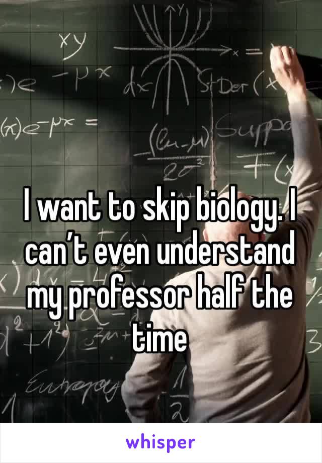 I want to skip biology. I can’t even understand my professor half the time 