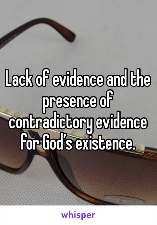 Lack of evidence and the presence of contradictory evidence for God’s existence. 
