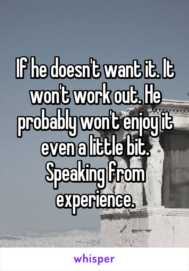 If he doesn't want it. It won't work out. He probably won't enjoy it even a little bit. Speaking from experience.