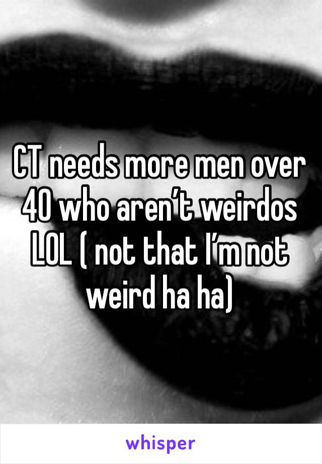CT needs more men over 40 who aren’t weirdos LOL ( not that I’m not weird ha ha) 