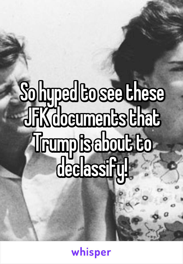 So hyped to see these JFK documents that Trump is about to declassify!