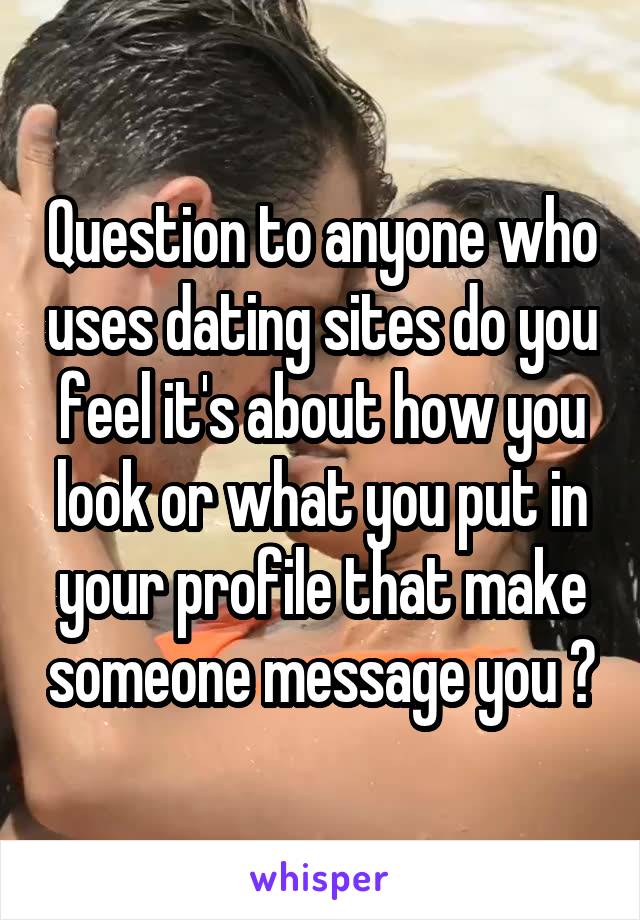 Question to anyone who uses dating sites do you feel it's about how you look or what you put in your profile that make someone message you ?