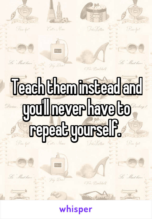 Teach them instead and you'll never have to repeat yourself. 