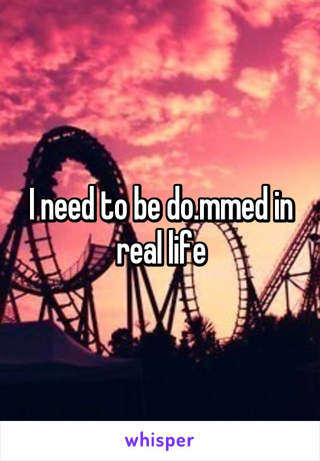 I need to be do.mmed in real life