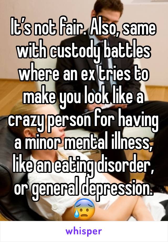 It’s not fair. Also, same with custody battles where an ex tries to make you look like a crazy person for having a minor mental illness, like an eating disorder, or general depression. 😰