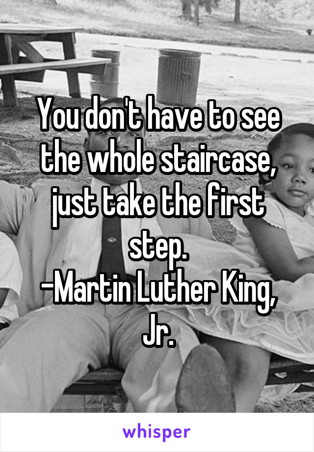 You don't have to see the whole staircase, just take the first step.
-Martin Luther King, Jr.