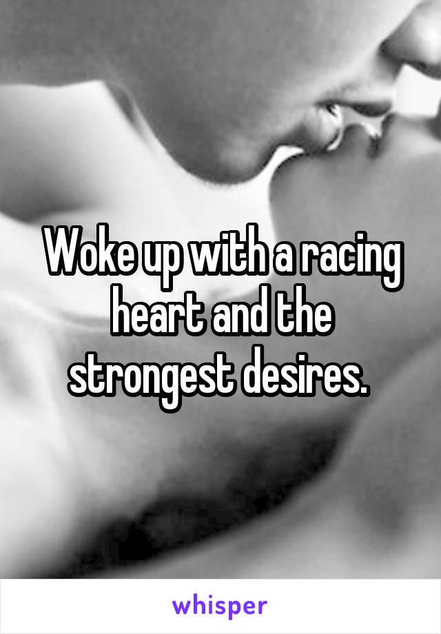 Woke up with a racing heart and the strongest desires. 