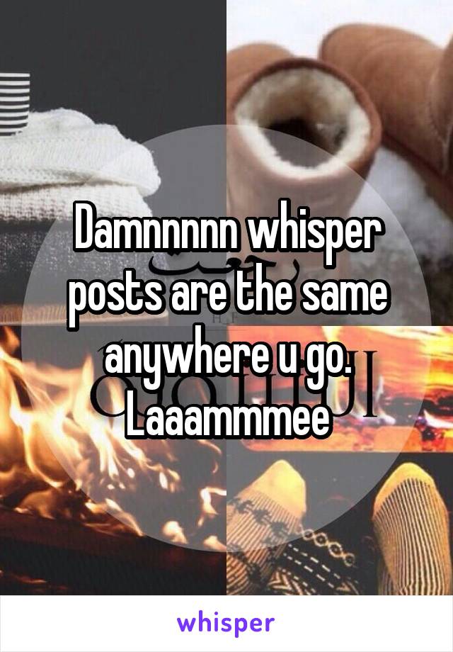 Damnnnnn whisper posts are the same anywhere u go. Laaammmee