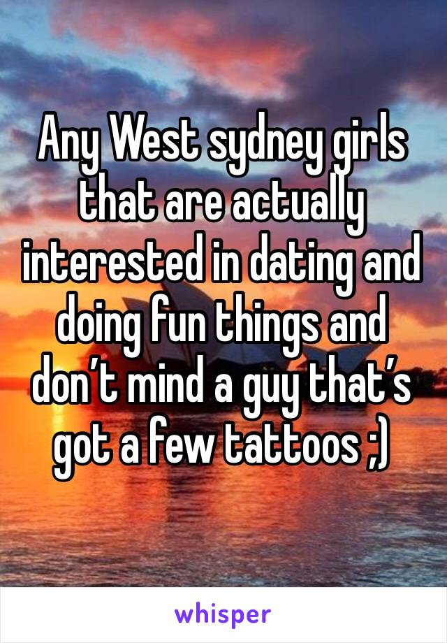 Any West sydney girls that are actually interested in dating and doing fun things and don’t mind a guy that’s got a few tattoos ;)