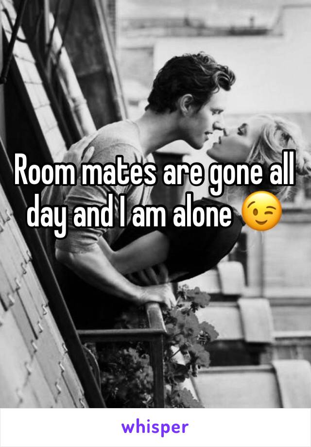 Room mates are gone all day and I am alone 😉