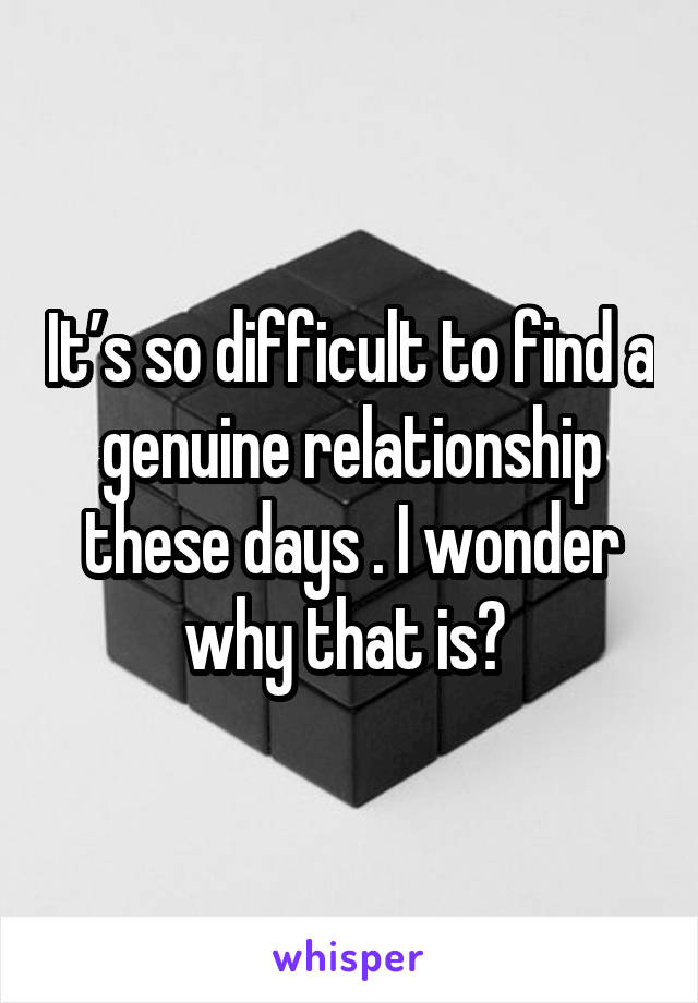 It’s so difficult to find a genuine relationship these days . I wonder why that is? 