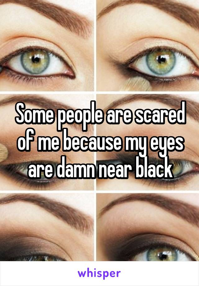 Some people are scared of me because my eyes are damn near black