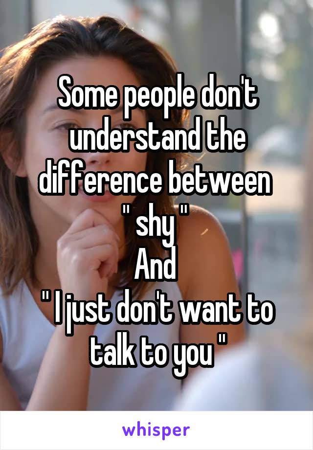 Some people don't understand the difference between 
" shy " 
And 
" I just don't want to talk to you "