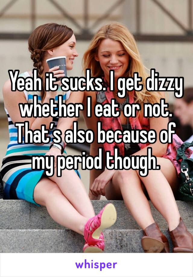 Yeah it sucks. I get dizzy whether I eat or not. That’s also because of my period though. 