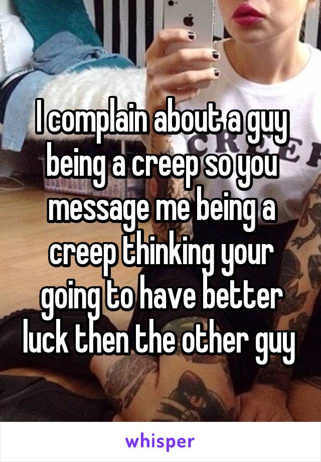I complain about a guy being a creep so you message me being a creep thinking your going to have better luck then the other guy 