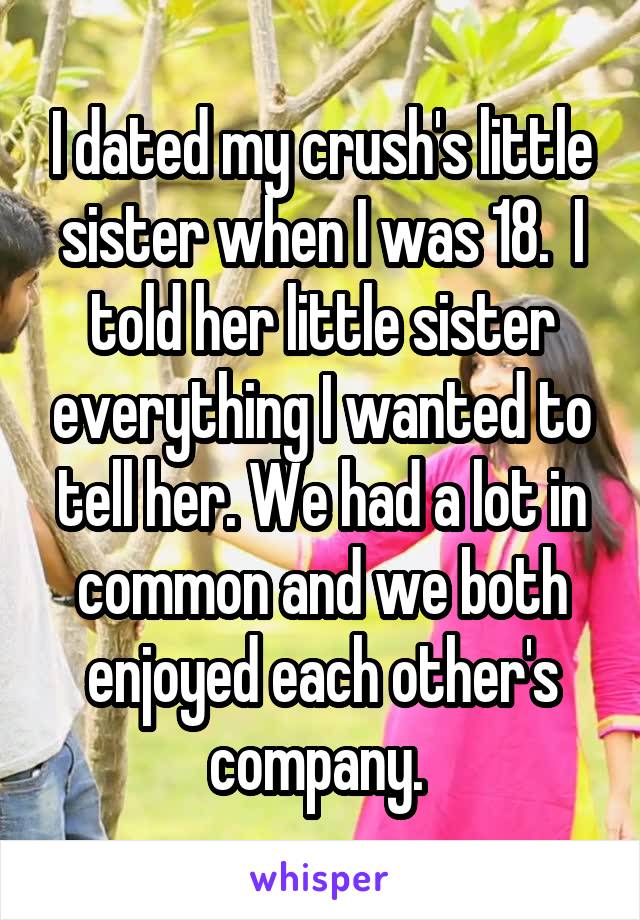 I dated my crush's little sister when I was 18.  I told her little sister everything I wanted to tell her. We had a lot in common and we both enjoyed each other's company. 