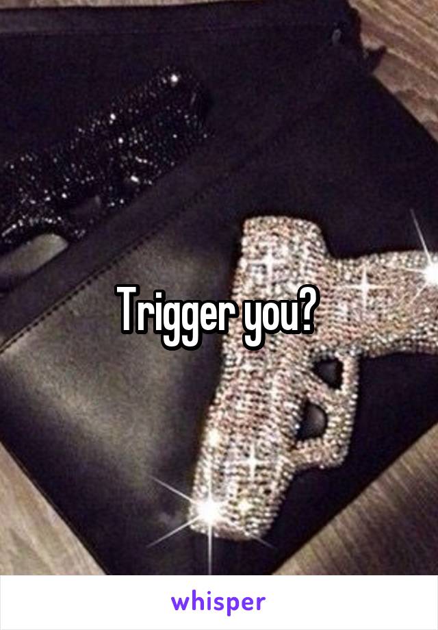 Trigger you? 
