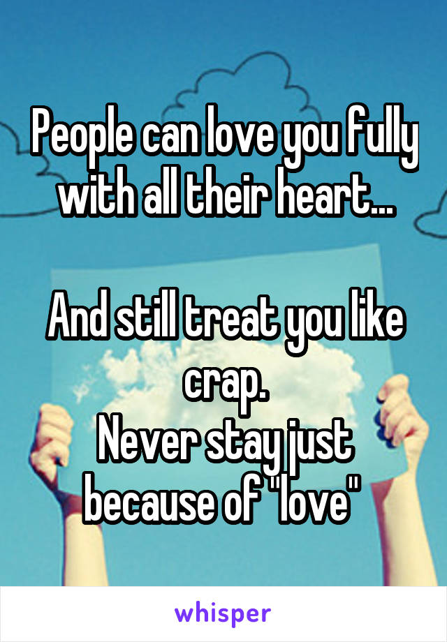 People can love you fully with all their heart...

And still treat you like crap.
Never stay just because of "love" 