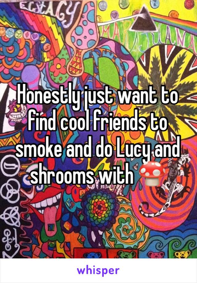 Honestly just want to find cool friends to smoke and do Lucy and shrooms with 🍄