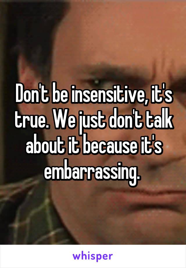 Don't be insensitive, it's true. We just don't talk about it because it's embarrassing. 
