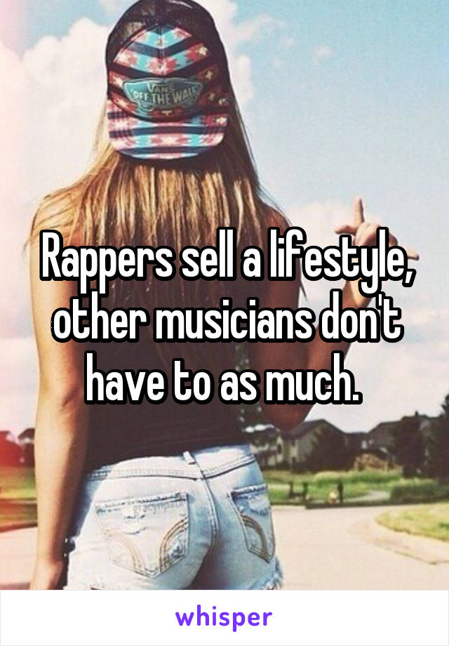 Rappers sell a lifestyle, other musicians don't have to as much. 