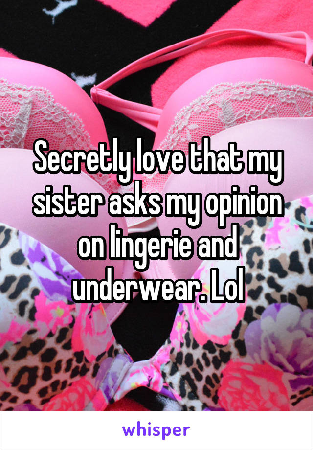 Secretly love that my sister asks my opinion on lingerie and underwear. Lol
