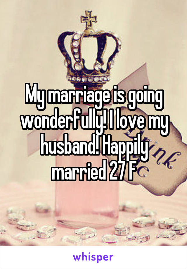 My marriage is going wonderfully! I love my husband! Happily married 27 F