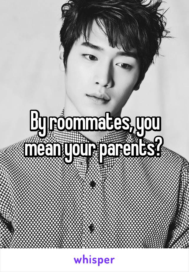 By roommates, you mean your parents? 