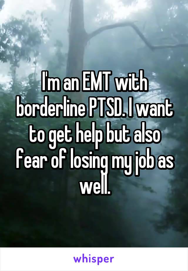 I'm an EMT with borderline PTSD. I want to get help but also fear of losing my job as well.