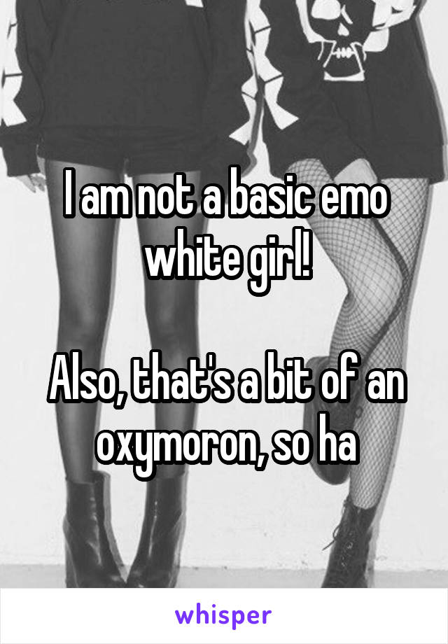 I am not a basic emo white girl!

Also, that's a bit of an oxymoron, so ha