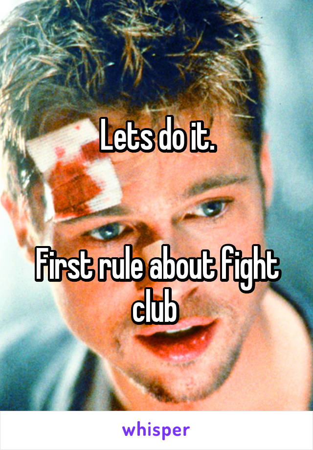 Lets do it.


First rule about fight club 
