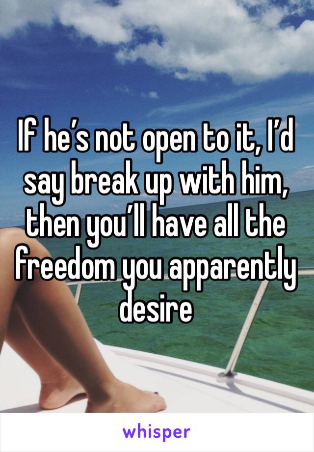 If he’s not open to it, I’d say break up with him, then you’ll have all the freedom you apparently desire