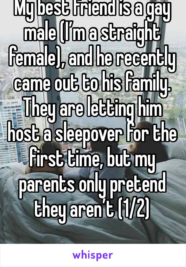 My best friend is a gay male (I’m a straight female), and he recently came out to his family. They are letting him host a sleepover for the first time, but my parents only pretend they aren’t (1/2)