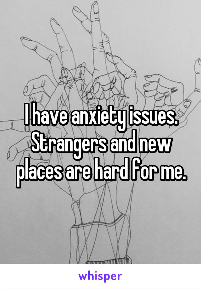 I have anxiety issues. Strangers and new places are hard for me.