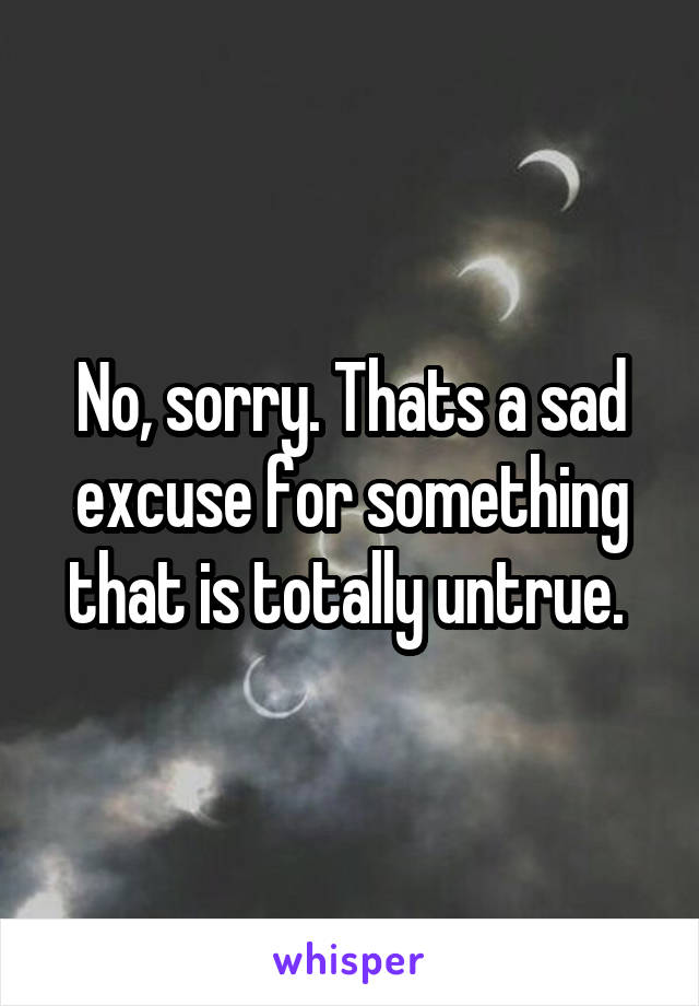 No, sorry. Thats a sad excuse for something that is totally untrue. 