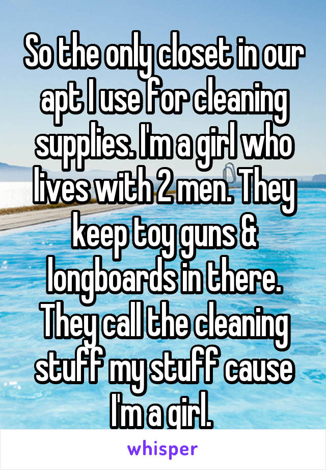 So the only closet in our apt I use for cleaning supplies. I'm a girl who lives with 2 men. They keep toy guns & longboards in there. They call the cleaning stuff my stuff cause I'm a girl. 