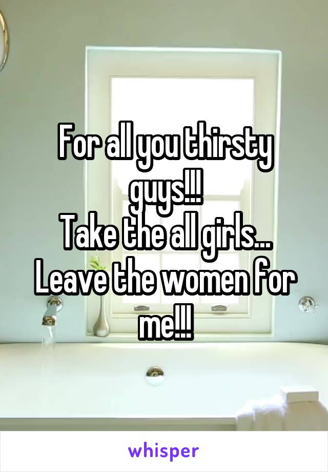 For all you thirsty guys!!!
Take the all girls...
Leave the women for me!!!