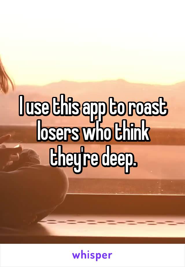 I use this app to roast losers who think they're deep.