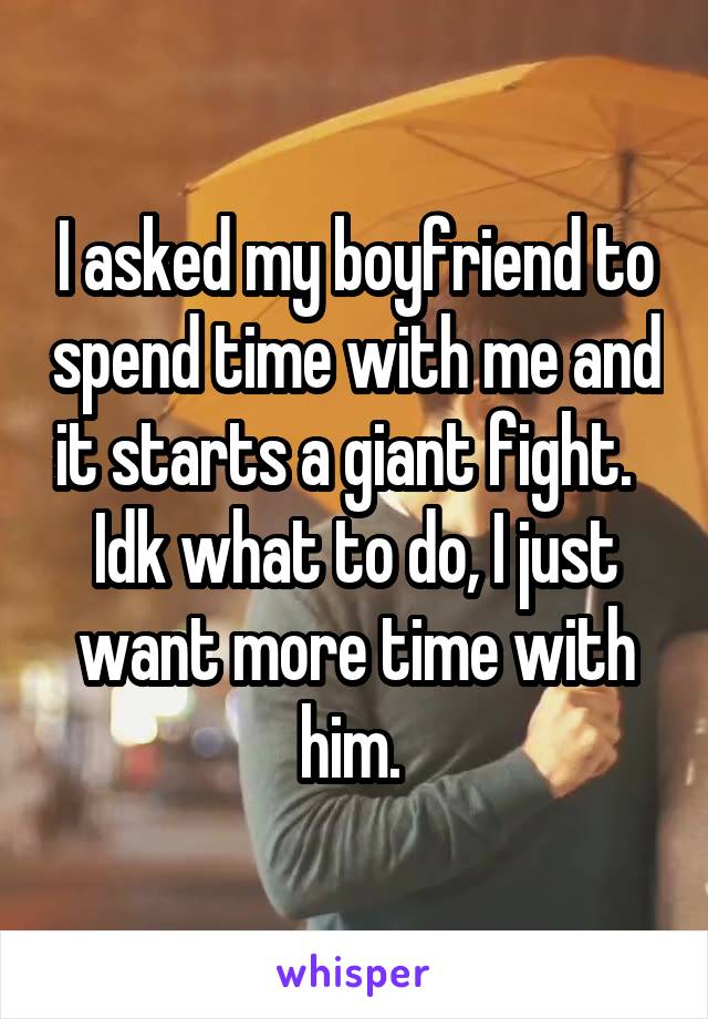 I asked my boyfriend to spend time with me and it starts a giant fight.   Idk what to do, I just want more time with him. 