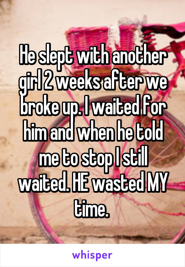 He slept with another girl 2 weeks after we broke up. I waited for him and when he told me to stop I still waited. HE wasted MY time. 