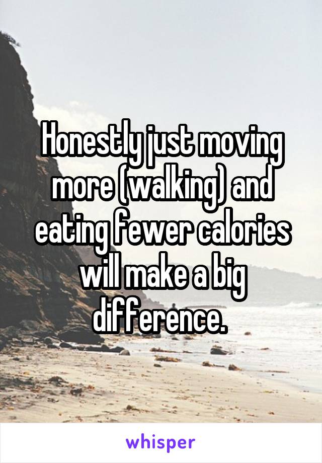 Honestly just moving more (walking) and eating fewer calories will make a big difference. 